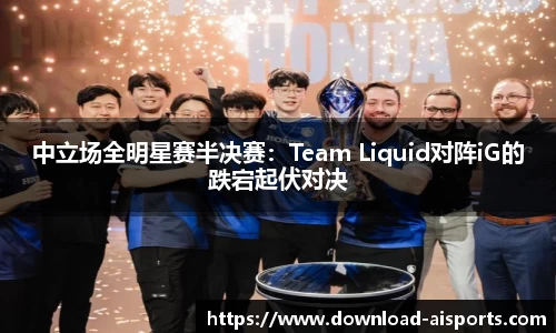 中立场全明星赛半决赛：Team Liquid对阵iG的跌宕起伏对决