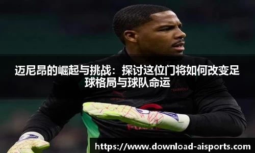 迈尼昂的崛起与挑战：探讨这位门将如何改变足球格局与球队命运