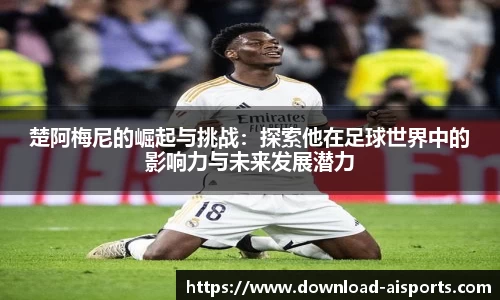 楚阿梅尼的崛起与挑战：探索他在足球世界中的影响力与未来发展潜力