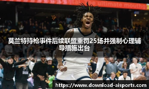 莫兰特持枪事件后续联盟重罚25场并强制心理辅导措施出台