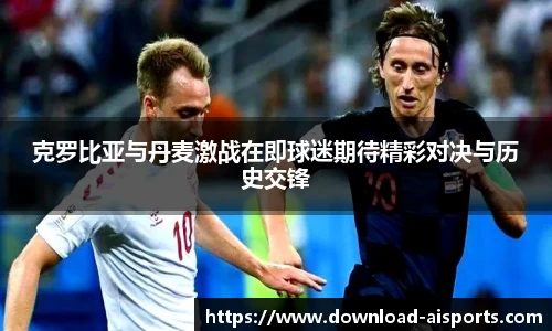 克罗比亚与丹麦激战在即球迷期待精彩对决与历史交锋