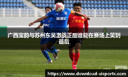 广西宝韵与苏州东吴激战正酣谁能在赛场上笑到最后